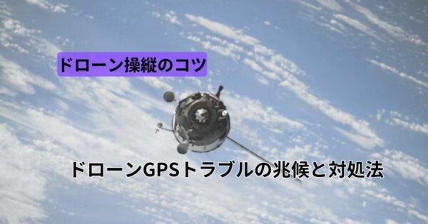 ドローンGPSトラブルの兆候と対処法