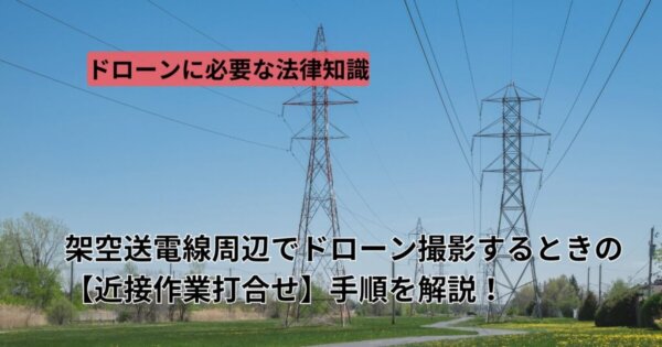 架空送電線周辺のドローン飛行は【近接作業打合せ】が必要です！