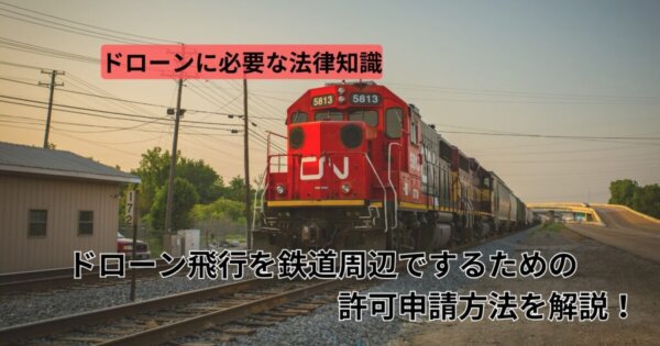 ドローン規制【鉄道周辺で飛行時】許可申請方法について解説！