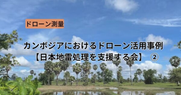 カンボジアにおけるドローン活用事例【日本地雷処理を支援する会】 ❷