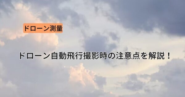 【ドローン測量手順 】ドローン自動飛行撮影時の注意点を解説します！