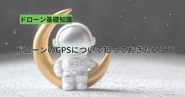 【ドローン初心者】ドローンのGPSについて知っておきたいこと!