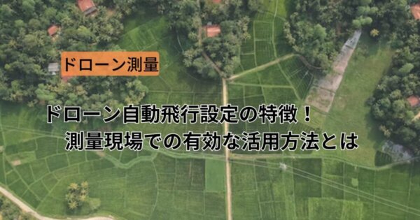 ドローン自動飛行設定の特徴！測量現場での有効な活用方法とは