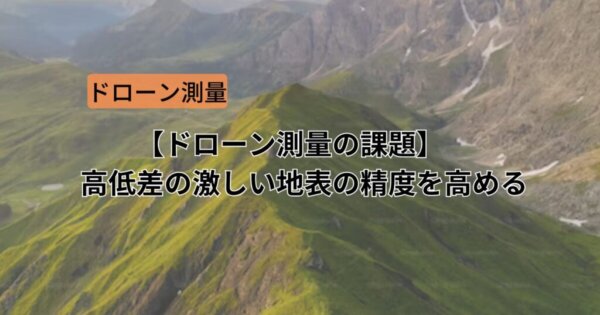 【ドローン測量の課題】高低差の激しい地表の精度を高めるには