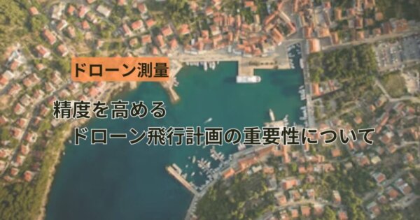 ドローン測量とは？精度を高めるドローン飛行計画の重要性について