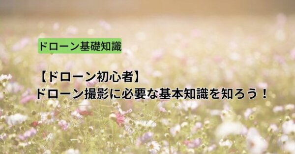【ドローン初心者】ドローン撮影に必要な基本知識を知ろう！