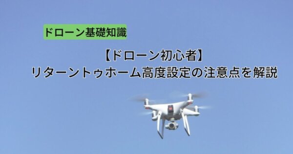 ドローン初心者必見!リターントゥホーム高度設定の注意点を解説