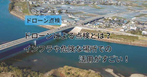 ドローンによる点検とは？インフラや危険な場所での活用がすごい！