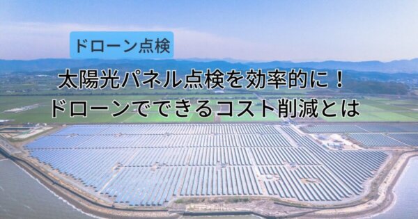 太陽光パネル点検を効率的に！ドローンでできるコスト削減とは