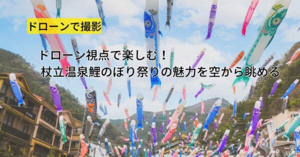 ドローン視点で楽しむ！杖立温泉鯉のぼり祭りの魅力を空から眺める
