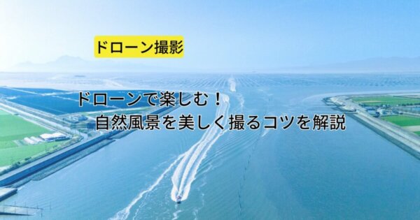 ドローンで楽しむ！自然風景を美しく撮るコツを解説