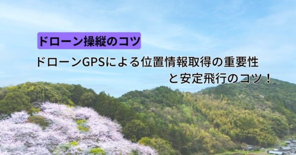 ドローンGPSによる位置情報取得の重要性と安定飛行のコツ！