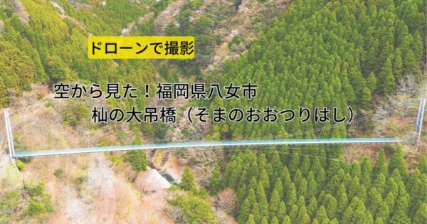 空から見た！福岡県八女市 杣の大吊橋（そまのおおつりはし）